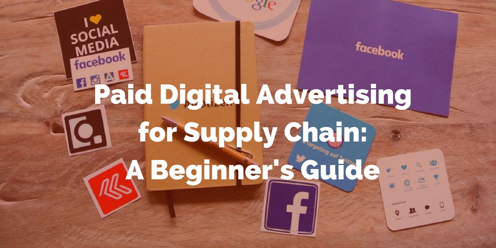 Paid Digital Advertising: A Beginner’s Guide for the Supply Chain